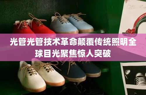 光管光管技术革命颠覆传统照明全球目光聚焦惊人突破