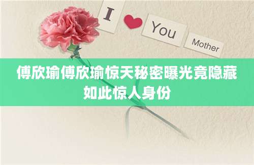 傅欣瑜傅欣瑜惊天秘密曝光竟隐藏如此惊人身份