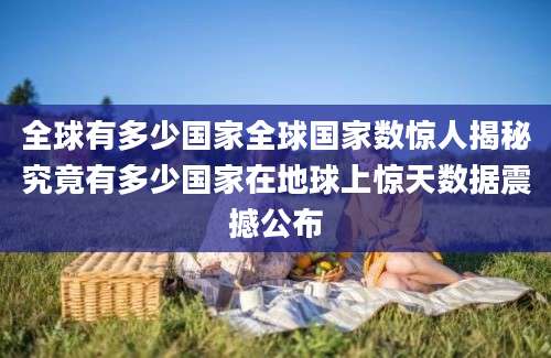 全球有多少国家全球国家数惊人揭秘究竟有多少国家在地球上惊天数据震撼公布