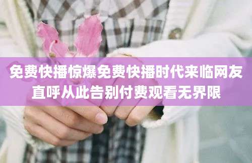 免费快播惊爆免费快播时代来临网友直呼从此告别付费观看无界限