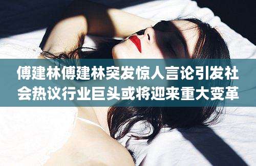 傅建林傅建林突发惊人言论引发社会热议行业巨头或将迎来重大变革