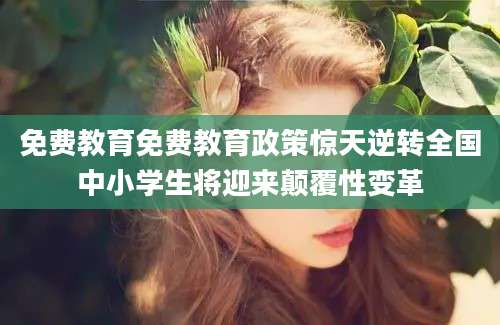 免费教育免费教育政策惊天逆转全国中小学生将迎来颠覆性变革