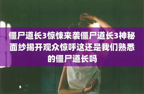 僵尸道长3惊悚来袭僵尸道长3神秘面纱揭开观众惊呼这还是我们熟悉的僵尸道长吗