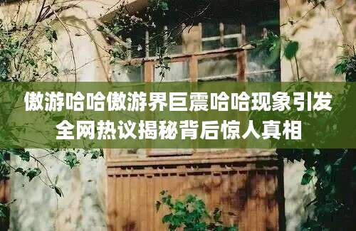 傲游哈哈傲游界巨震哈哈现象引发全网热议揭秘背后惊人真相
