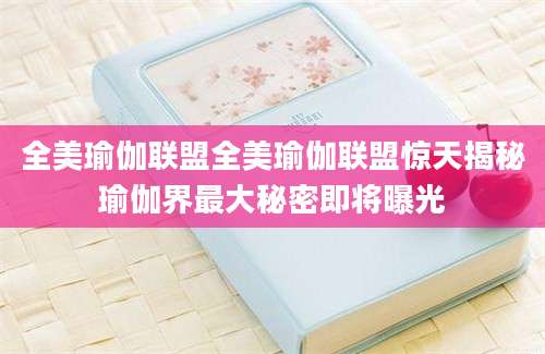全美瑜伽联盟全美瑜伽联盟惊天揭秘瑜伽界最大秘密即将曝光