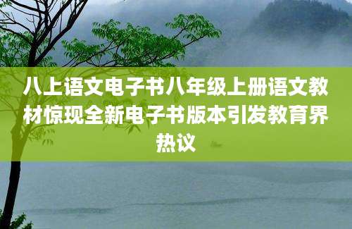 八上语文电子书八年级上册语文教材惊现全新电子书版本引发教育界热议