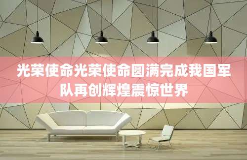 光荣使命光荣使命圆满完成我国军队再创辉煌震惊世界