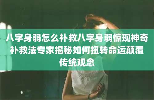 八字身弱怎么补救八字身弱惊现神奇补救法专家揭秘如何扭转命运颠覆传统观念