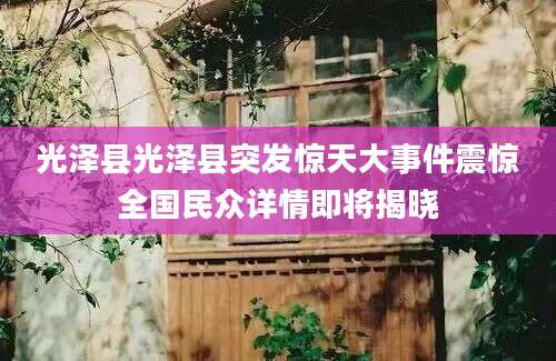 光泽县光泽县突发惊天大事件震惊全国民众详情即将揭晓