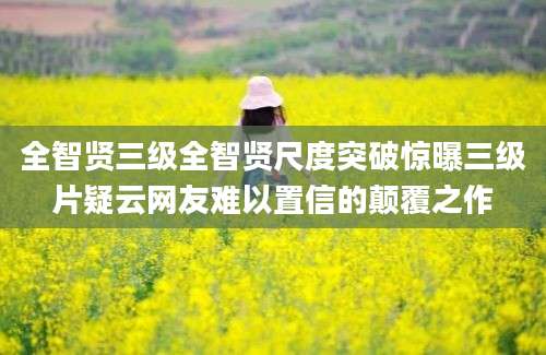 全智贤三级全智贤尺度突破惊曝三级片疑云网友难以置信的颠覆之作
