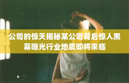 公司的惊天揭秘某公司背后惊人黑幕曝光行业地震即将来临