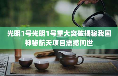 光明1号光明1号重大突破揭秘我国神秘航天项目震撼问世
