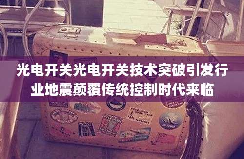 光电开关光电开关技术突破引发行业地震颠覆传统控制时代来临