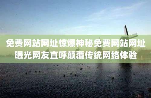 免费网站网址惊爆神秘免费网站网址曝光网友直呼颠覆传统网络体验