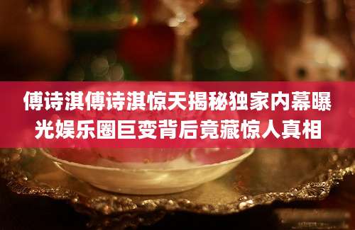 傅诗淇傅诗淇惊天揭秘独家内幕曝光娱乐圈巨变背后竟藏惊人真相