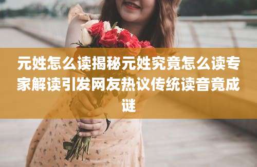 元姓怎么读揭秘元姓究竟怎么读专家解读引发网友热议传统读音竟成谜
