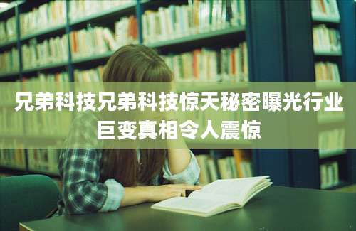 兄弟科技兄弟科技惊天秘密曝光行业巨变真相令人震惊