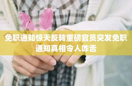 免职通知惊天反转重磅官员突发免职通知真相令人咋舌