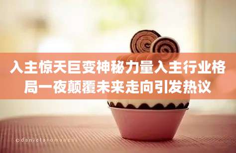 入主惊天巨变神秘力量入主行业格局一夜颠覆未来走向引发热议
