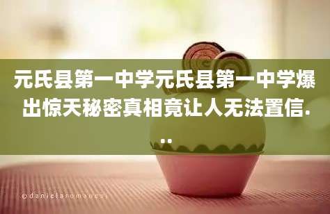 元氏县第一中学元氏县第一中学爆出惊天秘密真相竟让人无法置信...