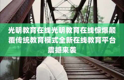 光明教育在线光明教育在线惊爆颠覆传统教育模式全新在线教育平台震撼来袭