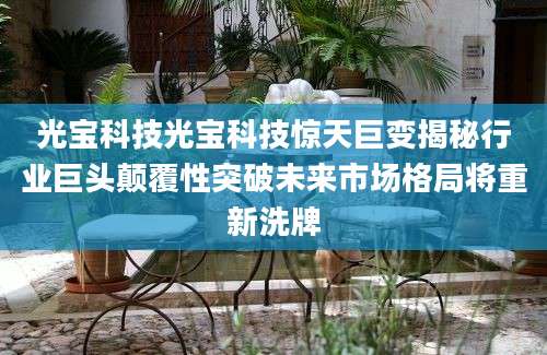 光宝科技光宝科技惊天巨变揭秘行业巨头颠覆性突破未来市场格局将重新洗牌