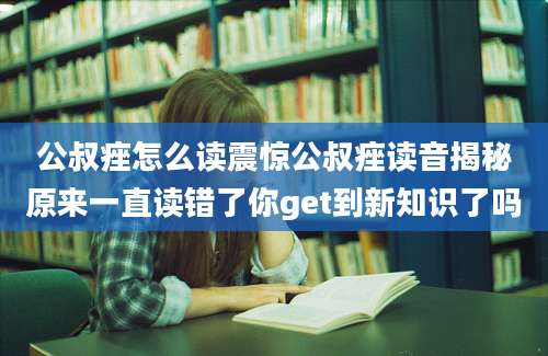 公叔痤怎么读震惊公叔痤读音揭秘原来一直读错了你get到新知识了吗