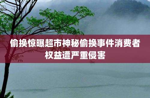 偷换惊曝超市神秘偷换事件消费者权益遭严重侵害