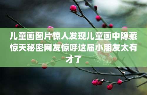 儿童画图片惊人发现儿童画中隐藏惊天秘密网友惊呼这届小朋友太有才了