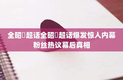 全昭旻超话全昭旻超话爆发惊人内幕粉丝热议幕后真相