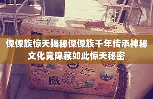 僳僳族惊天揭秘僳僳族千年传承神秘文化竟隐藏如此惊天秘密