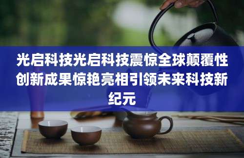 光启科技光启科技震惊全球颠覆性创新成果惊艳亮相引领未来科技新纪元