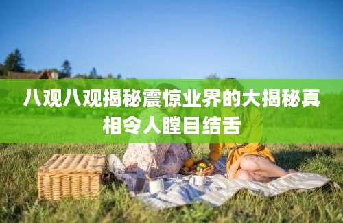 八观八观揭秘震惊业界的大揭秘真相令人瞠目结舌