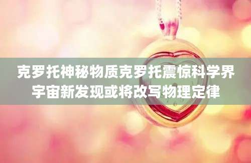克罗托神秘物质克罗托震惊科学界宇宙新发现或将改写物理定律