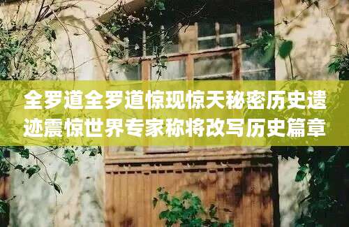 全罗道全罗道惊现惊天秘密历史遗迹震惊世界专家称将改写历史篇章