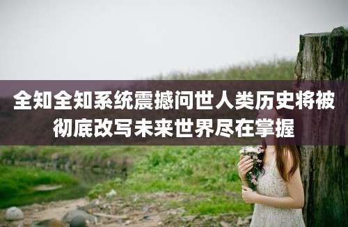 全知全知系统震撼问世人类历史将被彻底改写未来世界尽在掌握