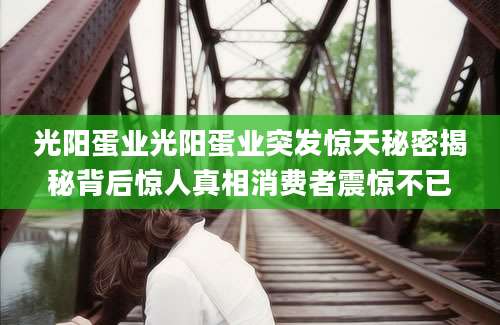 光阳蛋业光阳蛋业突发惊天秘密揭秘背后惊人真相消费者震惊不已