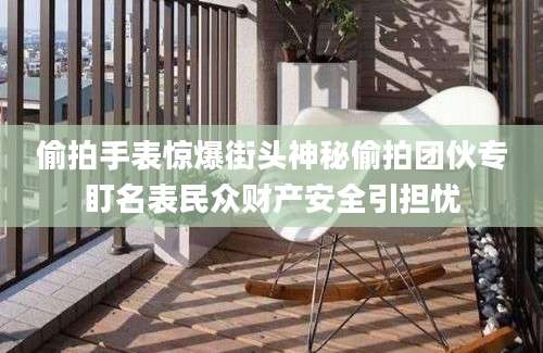 偷拍手表惊爆街头神秘偷拍团伙专盯名表民众财产安全引担忧