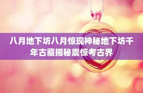 八月地下坊八月惊现神秘地下坊千年古藏揭秘震惊考古界