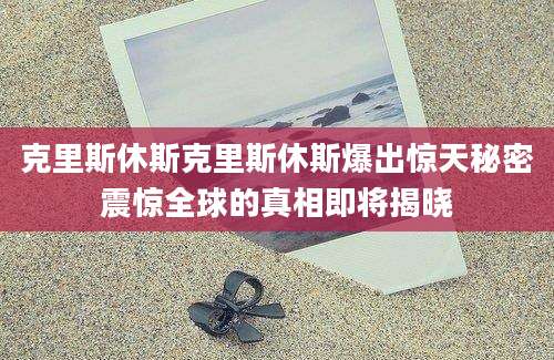 克里斯休斯克里斯休斯爆出惊天秘密震惊全球的真相即将揭晓
