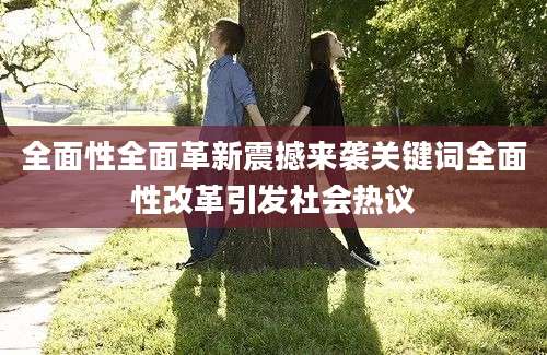 全面性全面革新震撼来袭关键词全面性改革引发社会热议