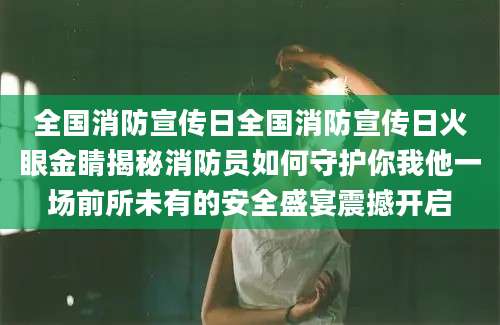 全国消防宣传日全国消防宣传日火眼金睛揭秘消防员如何守护你我他一场前所未有的安全盛宴震撼开启