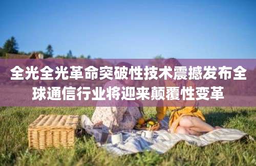 全光全光革命突破性技术震撼发布全球通信行业将迎来颠覆性变革