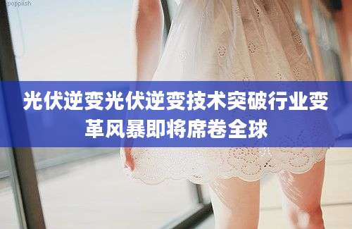 光伏逆变光伏逆变技术突破行业变革风暴即将席卷全球