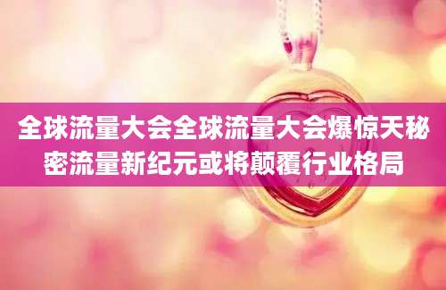 全球流量大会全球流量大会爆惊天秘密流量新纪元或将颠覆行业格局