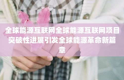 全球能源互联网全球能源互联网项目突破性进展引发全球能源革命新篇章