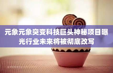 元象元象突变科技巨头神秘项目曝光行业未来将被彻底改写