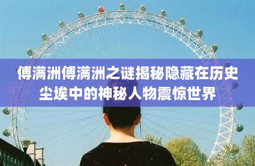 傅满洲傅满洲之谜揭秘隐藏在历史尘埃中的神秘人物震惊世界
