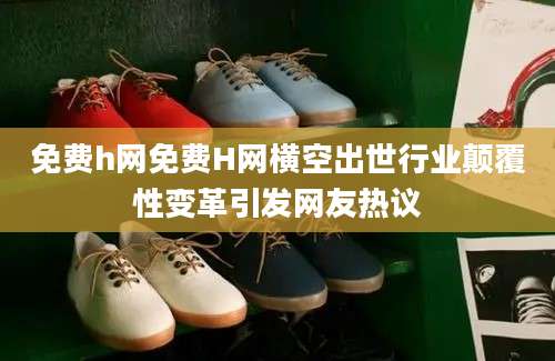 免费h网免费H网横空出世行业颠覆性变革引发网友热议
