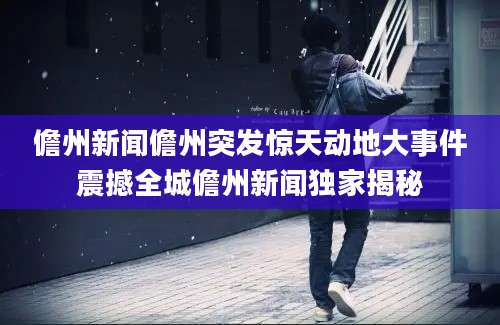 儋州新闻儋州突发惊天动地大事件震撼全城儋州新闻独家揭秘